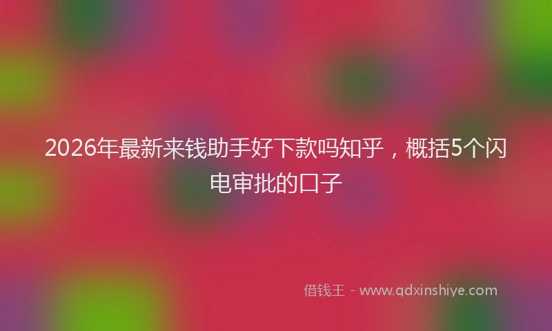 2026年最新来钱助手好下款吗知乎，概括5个闪电审批的口子