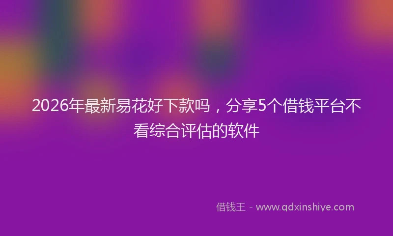 2026年最新易花好下款吗，分享5个借钱平台不看综合评估的软件
