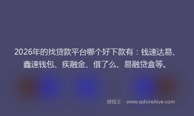 2026年的找贷款平台哪个好下款有：钱速达易、鑫速钱包、疾融金、借了么、易融贷盒等。