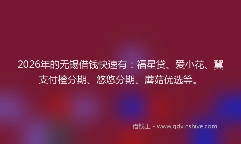 2026年的无锡借钱快速有：福星贷、爱小花、翼支付橙分期、悠悠分期、蘑菇优选等。