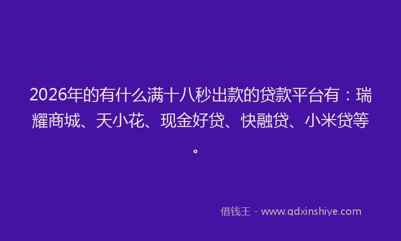 2026年的有什么满十八秒出款的贷款平台有：瑞耀商城、天小花、现金好贷、快融贷、小米贷等。