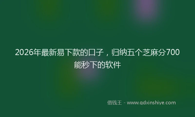 2026年最新易下款的口子，归纳五个芝麻分700能秒下的软件