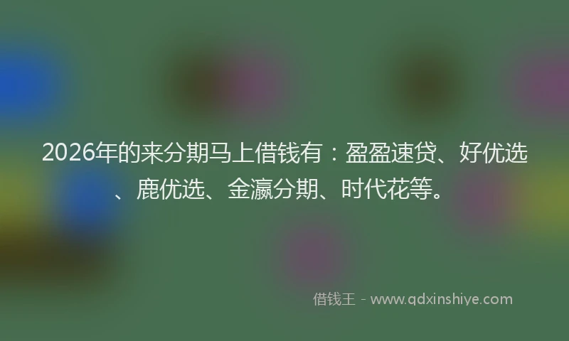 2026年的来分期马上借钱有：盈盈速贷、好优选、鹿优选、金瀛分期、时代花等。