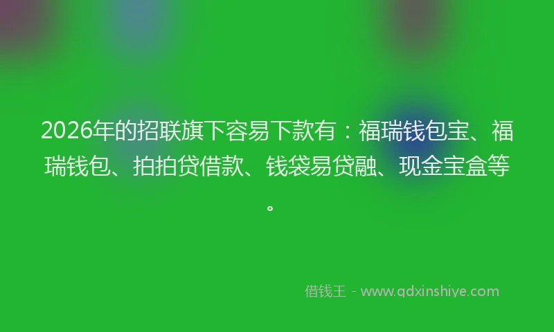 2026年的招联旗下容易下款有：福瑞钱包宝、福瑞钱包、拍拍贷借款、钱袋易贷融、现金宝盒等。