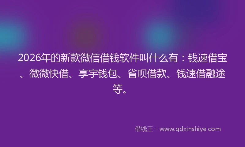 2026年的新款微信借钱软件叫什么有：钱速借宝、微微快借、享宇钱包、省呗借款、钱速借融途等。