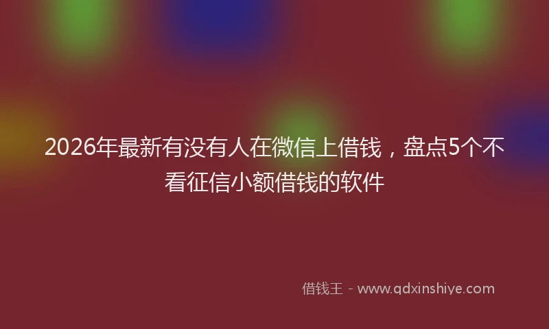 2026年最新有没有人在微信上借钱，盘点5个不看征信小额借钱的软件