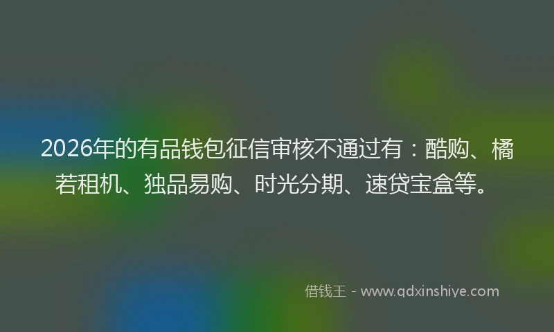 2026年的有品钱包征信审核不通过有：酷购、橘若租机、独品易购、时光分期、速贷宝盒等。