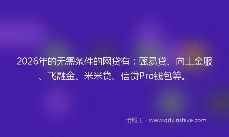 2026年的无需条件的网贷有：甄易贷、向上金服、飞融金、米米贷、信贷Pro钱包等。