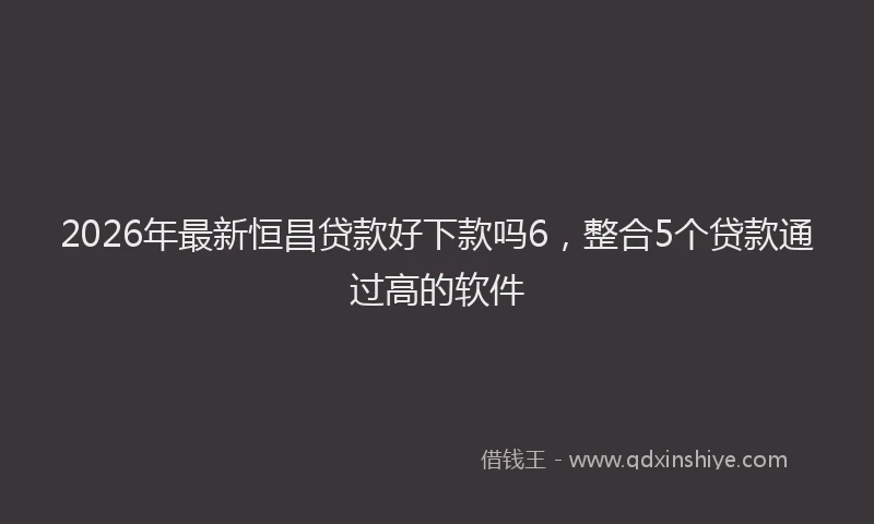 2026年最新恒昌贷款好下款吗6，整合5个贷款通过高的软件