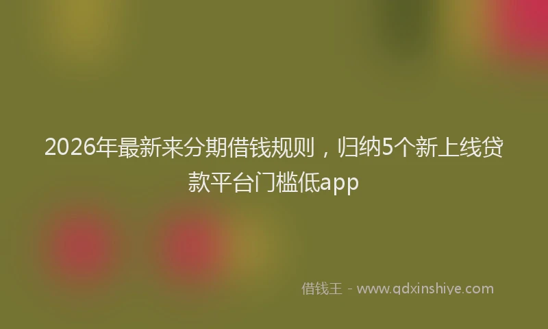2026年最新来分期借钱规则，归纳5个新上线贷款平台门槛低app
