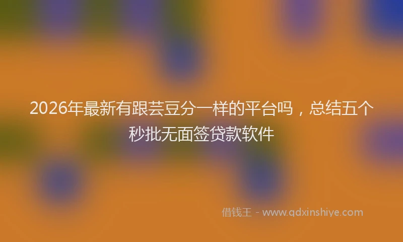 2026年最新有跟芸豆分一样的平台吗，总结五个秒批无面签贷款软件