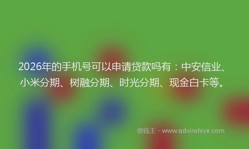 2026年的手机号可以申请贷款吗有：中安信业、小米分期、树融分期、时光分期、现金白卡等。