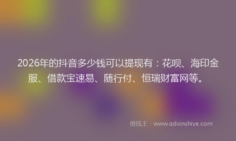 2026年的抖音多少钱可以提现有：花呗、海印金服、借款宝速易、随行付、恒瑞财富网等。