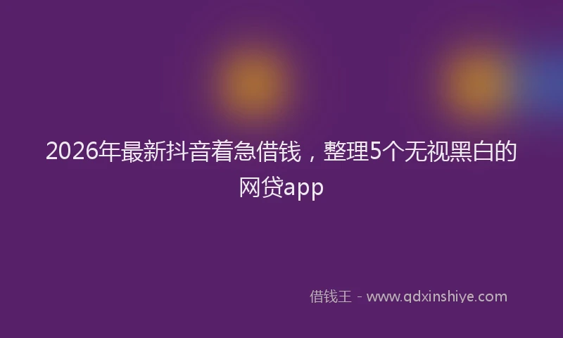 2026年最新抖音着急借钱，整理5个无视黑白的网贷app
