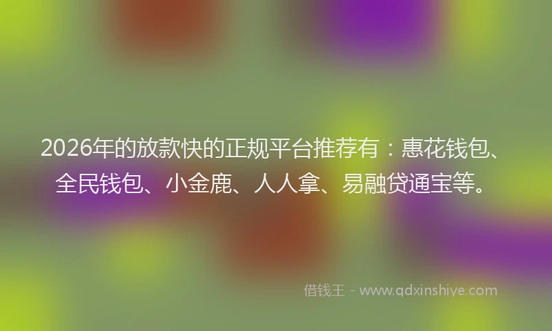 2026年的放款快的正规平台推荐有：惠花钱包、全民钱包、小金鹿、人人拿、易融贷通宝等。