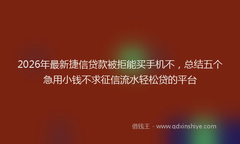 2026年最新捷信贷款被拒能买手机不，总结五个急用小钱不求征信流水轻松贷的平台