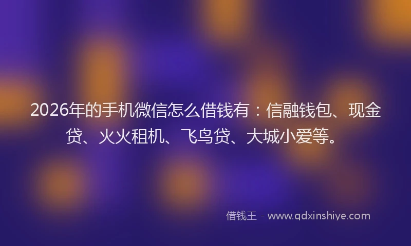 2026年的手机微信怎么借钱有：信融钱包、现金贷、火火租机、飞鸟贷、大城小爱等。
