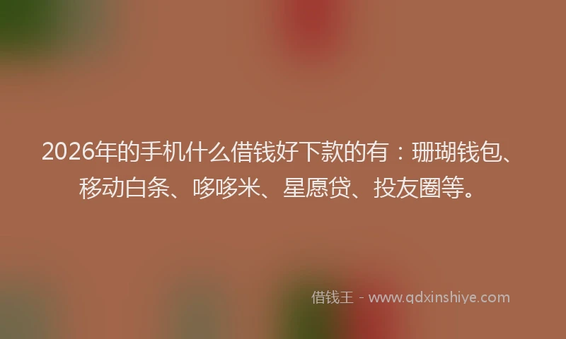 2026年的手机什么借钱好下款的有：珊瑚钱包、移动白条、哆哆米、星愿贷、投友圈等。