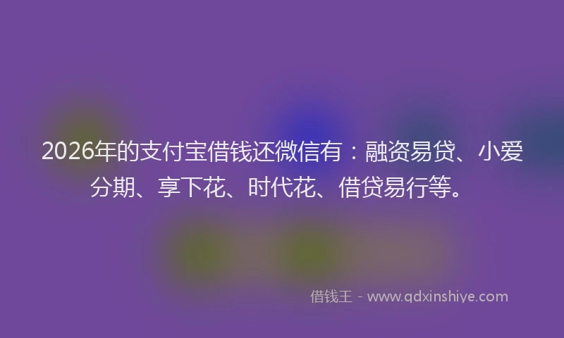 2026年的支付宝借钱还微信有：融资易贷、小爱分期、享下花、时代花、借贷易行等。