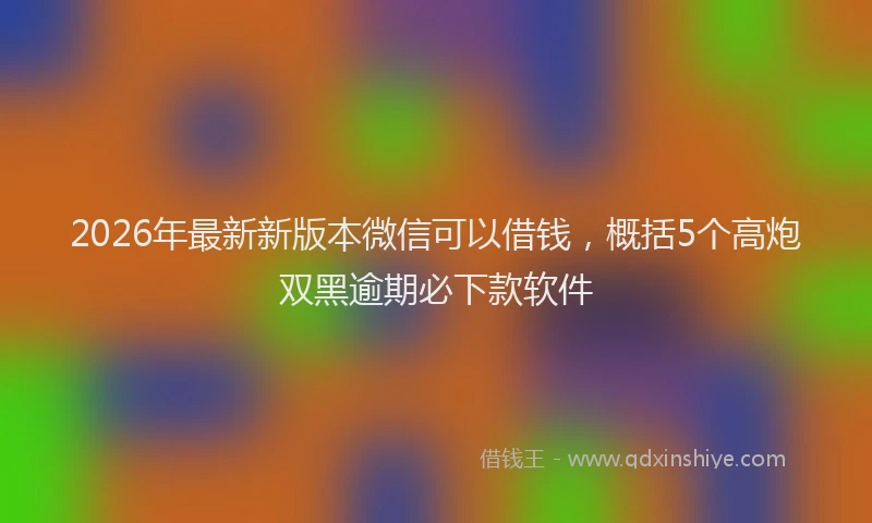 2026年最新新版本微信可以借钱，概括5个高炮双黑逾期必下款软件