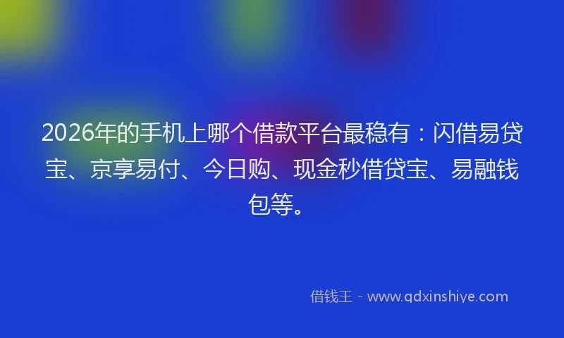 2026年的手机上哪个借款平台最稳有：闪借易贷宝、京享易付、今日购、现金秒借贷宝、易融钱包等。