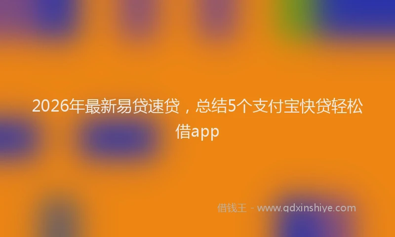 2026年最新易贷速贷，总结5个支付宝快贷轻松借app