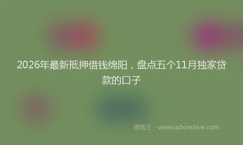 2026年最新抵押借钱绵阳，盘点五个11月独家贷款的口子