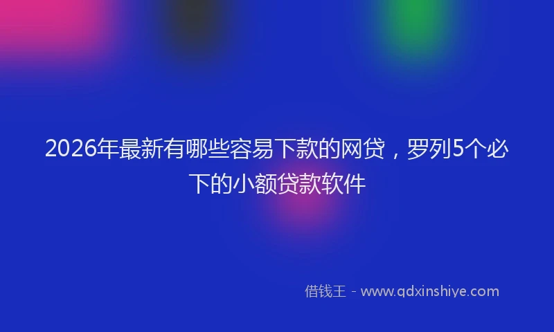 2026年最新有哪些容易下款的网贷，罗列5个必下的小额贷款软件