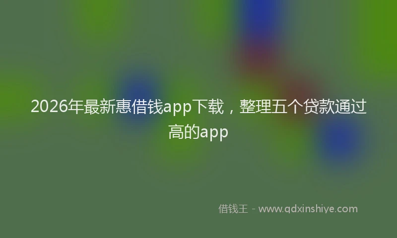2026年最新惠借钱app下载，整理五个贷款通过高的app
