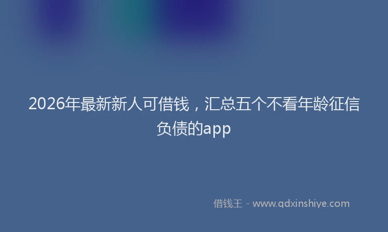 2026年最新新人可借钱，汇总五个不看年龄征信负债的app
