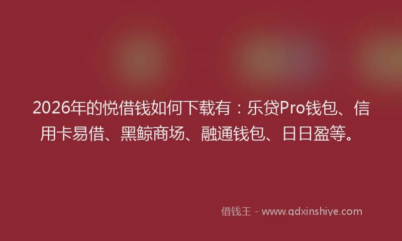 2026年的悦借钱如何下载有：乐贷Pro钱包、信用卡易借、黑鲸商场、融通钱包、日日盈等。