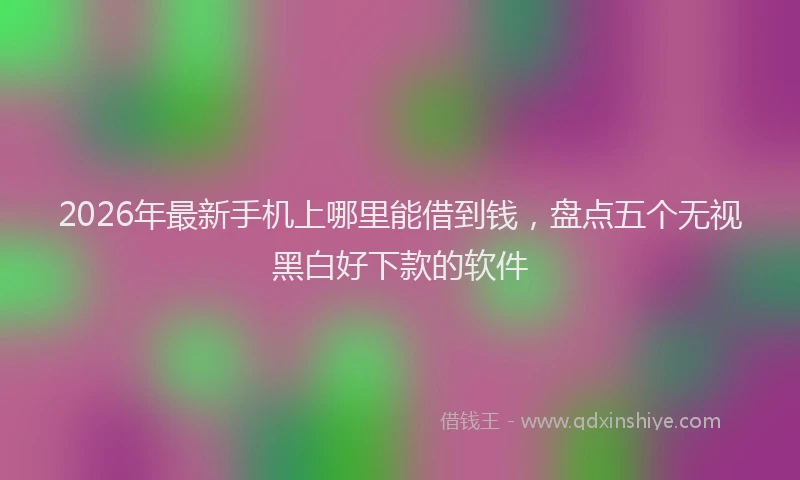 2026年最新手机上哪里能借到钱，盘点五个无视黑白好下款的软件