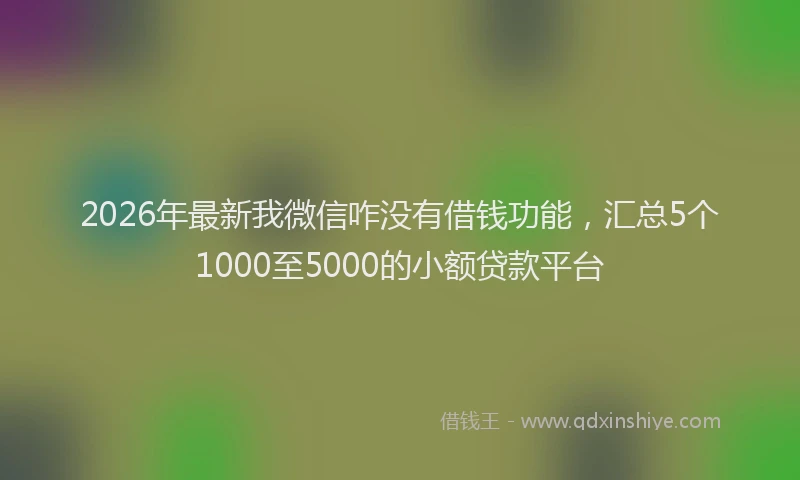2026年最新我微信咋没有借钱功能，汇总5个1000至5000的小额贷款平台
