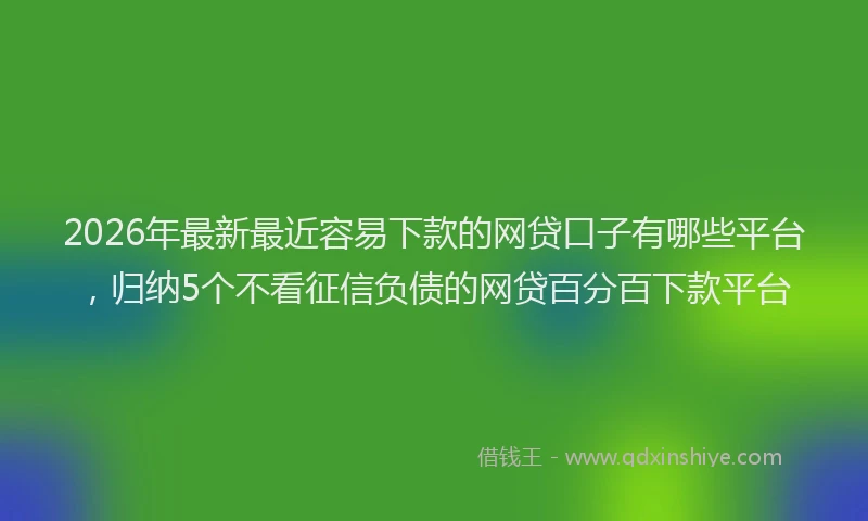 2026年最新最近容易下款的网贷口子有哪些平台，归纳5个不看征信负债的网贷百分百下款平台