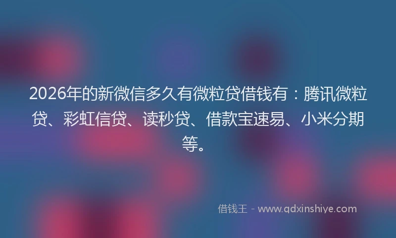 2026年的新微信多久有微粒贷借钱有：腾讯微粒贷、彩虹信贷、读秒贷、借款宝速易、小米分期等。