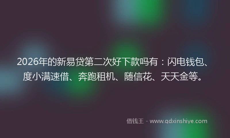 2026年的新易贷第二次好下款吗有：闪电钱包、度小满速借、奔跑租机、随信花、天天金等。