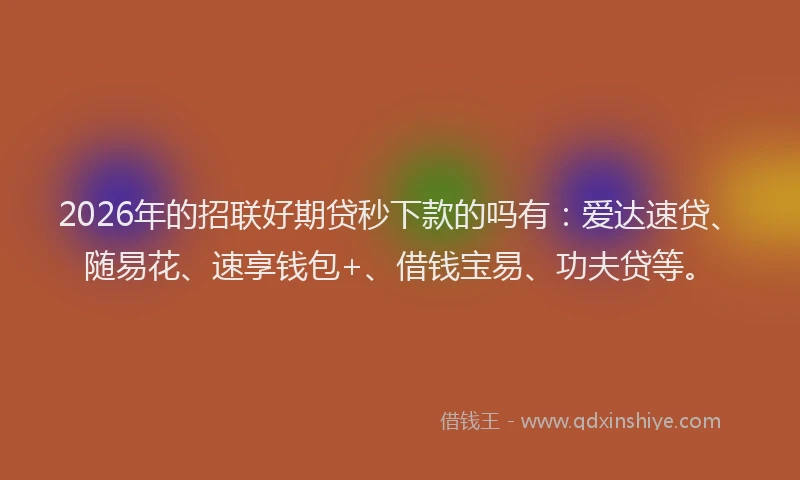 2026年的招联好期贷秒下款的吗有：爱达速贷、随易花、速享钱包+、借钱宝易、功夫贷等。