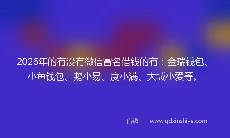 2026年的有没有微信冒名借钱的有：金瑞钱包、小鱼钱包、鹅小易、度小满、大城小爱等。