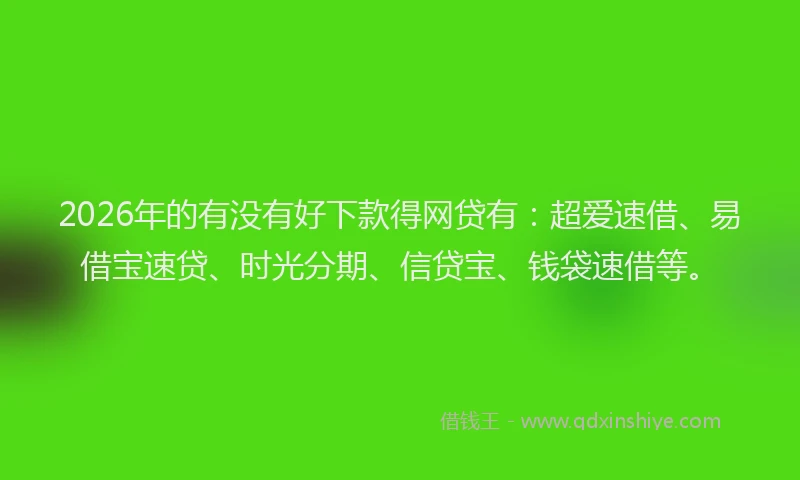 2026年的有没有好下款得网贷有：超爱速借、易借宝速贷、时光分期、信贷宝、钱袋速借等。
