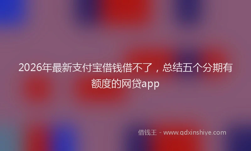 2026年最新支付宝借钱借不了，总结五个分期有额度的网贷app