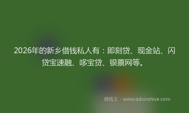 2026年的新乡借钱私人有：即刻贷、现金站、闪贷宝速融、哆宝贷、银票网等。