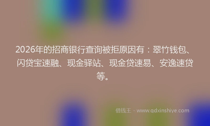 2026年的招商银行查询被拒原因有：翠竹钱包、闪贷宝速融、现金驿站、现金贷速易、安逸速贷等。