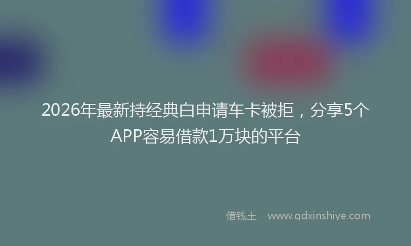2026年最新持经典白申请车卡被拒，分享5个APP容易借款1万块的平台