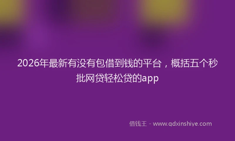 2026年最新有没有包借到钱的平台，概括五个秒批网贷轻松贷的app