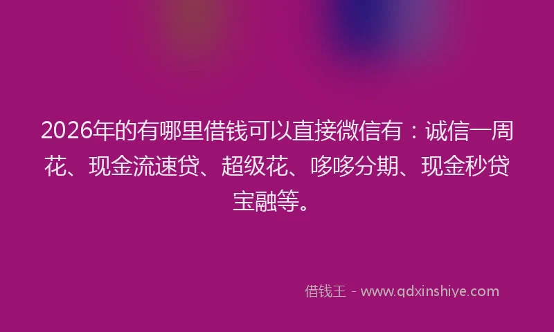 2026年的有哪里借钱可以直接微信有：诚信一周花、现金流速贷、超级花、哆哆分期、现金秒贷宝融等。