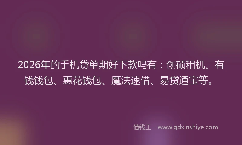 2026年的手机贷单期好下款吗有：创硕租机、有钱钱包、惠花钱包、魔法速借、易贷通宝等。