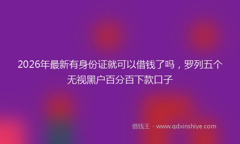 2026年最新有身份证就可以借钱了吗，罗列五个无视黑户百分百下款口子