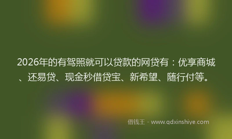 2026年的有驾照就可以贷款的网贷有：优享商城、还易贷、现金秒借贷宝、新希望、随行付等。