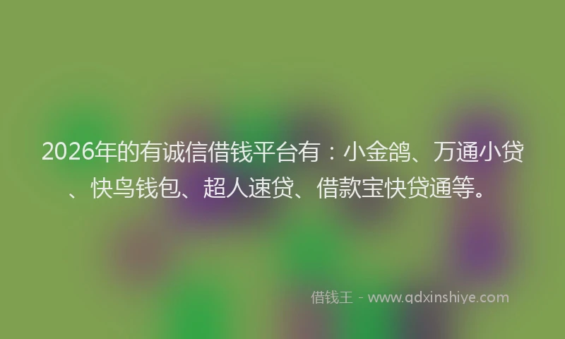 2026年的有诚信借钱平台有：小金鸽、万通小贷、快鸟钱包、超人速贷、借款宝快贷通等。