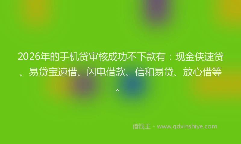 2026年的手机贷审核成功不下款有：现金侠速贷、易贷宝速借、闪电借款、信和易贷、放心借等。